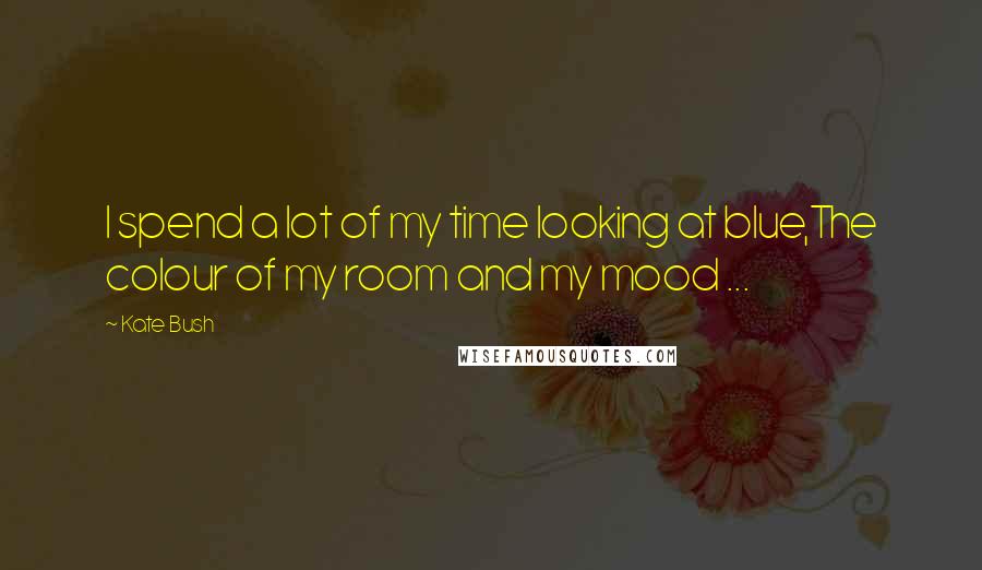 Kate Bush Quotes: I spend a lot of my time looking at blue,The colour of my room and my mood ...