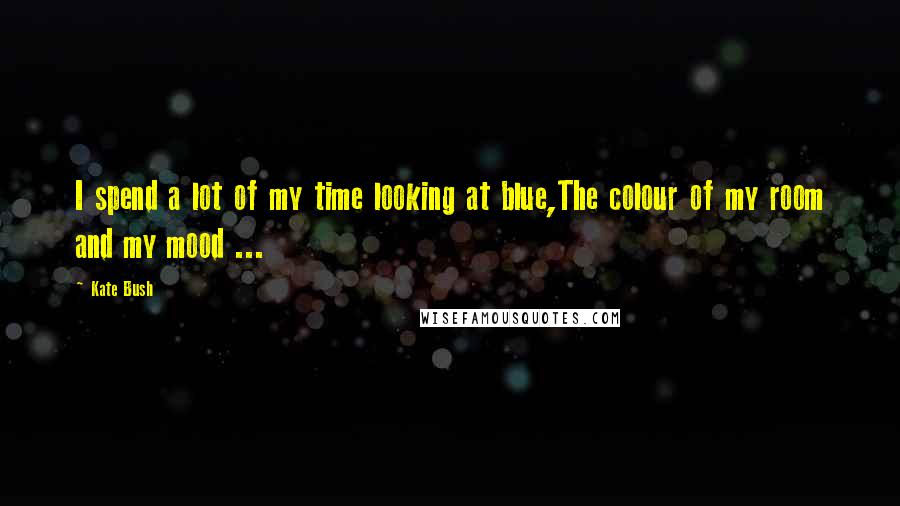 Kate Bush Quotes: I spend a lot of my time looking at blue,The colour of my room and my mood ...