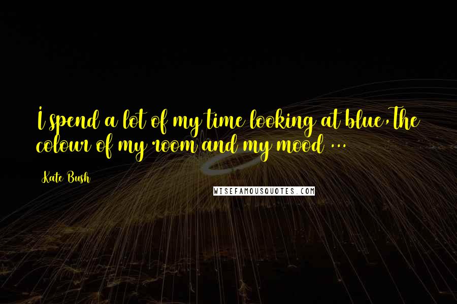 Kate Bush Quotes: I spend a lot of my time looking at blue,The colour of my room and my mood ...