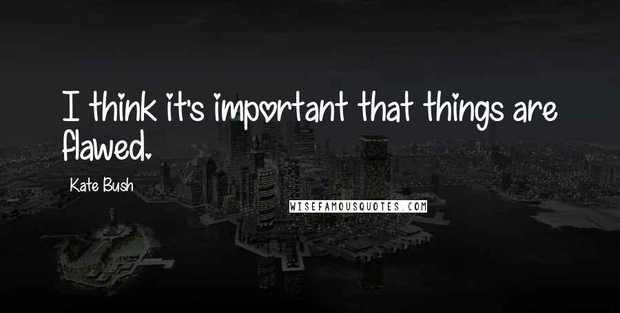 Kate Bush Quotes: I think it's important that things are flawed.