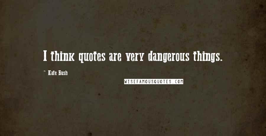 Kate Bush Quotes: I think quotes are very dangerous things.