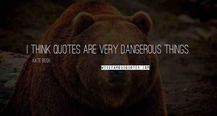 Kate Bush Quotes: I think quotes are very dangerous things.