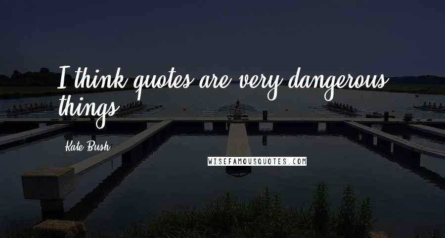 Kate Bush Quotes: I think quotes are very dangerous things.