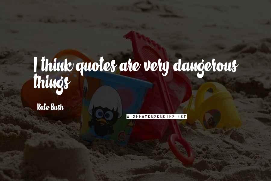 Kate Bush Quotes: I think quotes are very dangerous things.