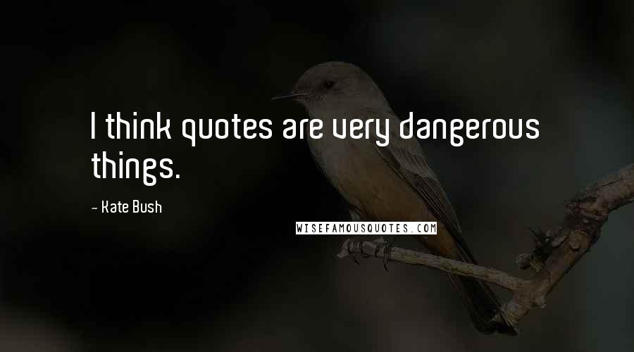 Kate Bush Quotes: I think quotes are very dangerous things.