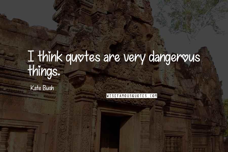 Kate Bush Quotes: I think quotes are very dangerous things.