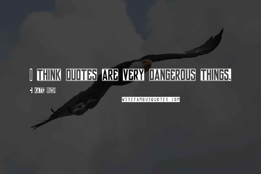 Kate Bush Quotes: I think quotes are very dangerous things.