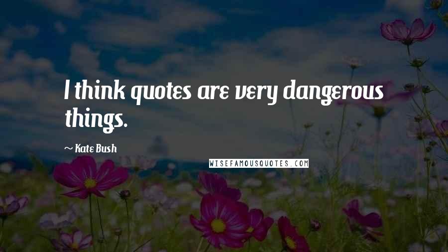 Kate Bush Quotes: I think quotes are very dangerous things.