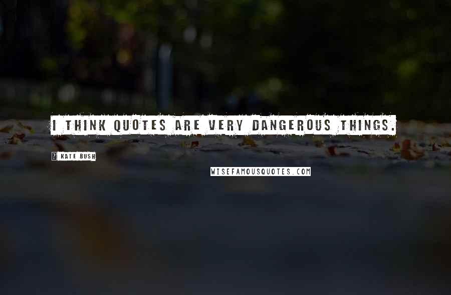 Kate Bush Quotes: I think quotes are very dangerous things.