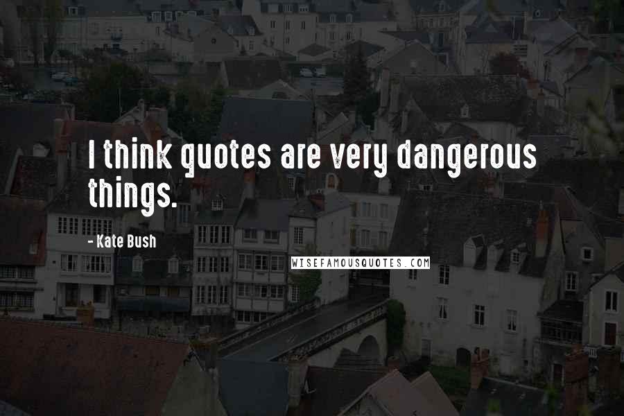 Kate Bush Quotes: I think quotes are very dangerous things.