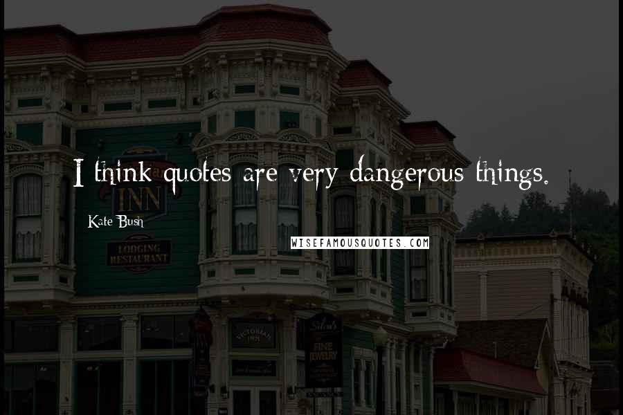 Kate Bush Quotes: I think quotes are very dangerous things.