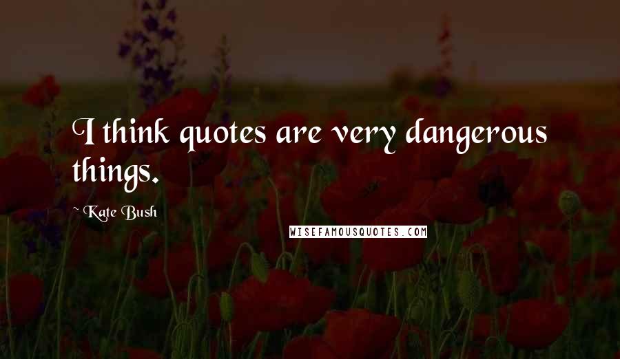 Kate Bush Quotes: I think quotes are very dangerous things.