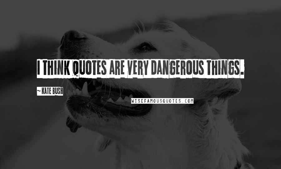 Kate Bush Quotes: I think quotes are very dangerous things.