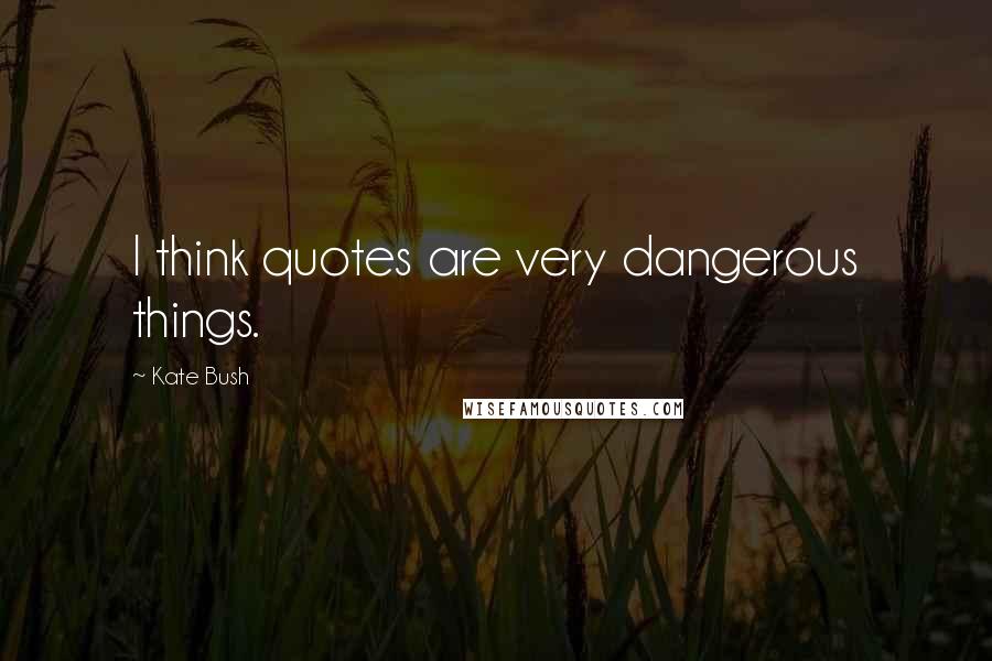 Kate Bush Quotes: I think quotes are very dangerous things.