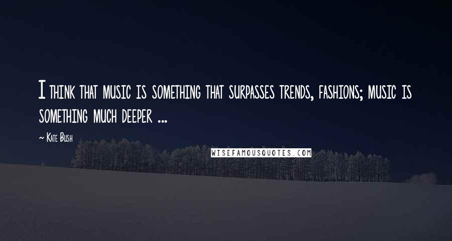 Kate Bush Quotes: I think that music is something that surpasses trends, fashions; music is something much deeper ...