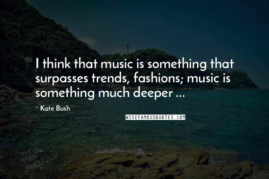 Kate Bush Quotes: I think that music is something that surpasses trends, fashions; music is something much deeper ...