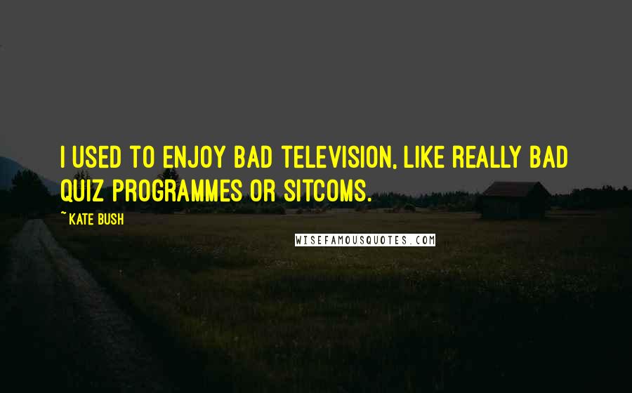 Kate Bush Quotes: I used to enjoy bad television, like really bad quiz programmes or sitcoms.