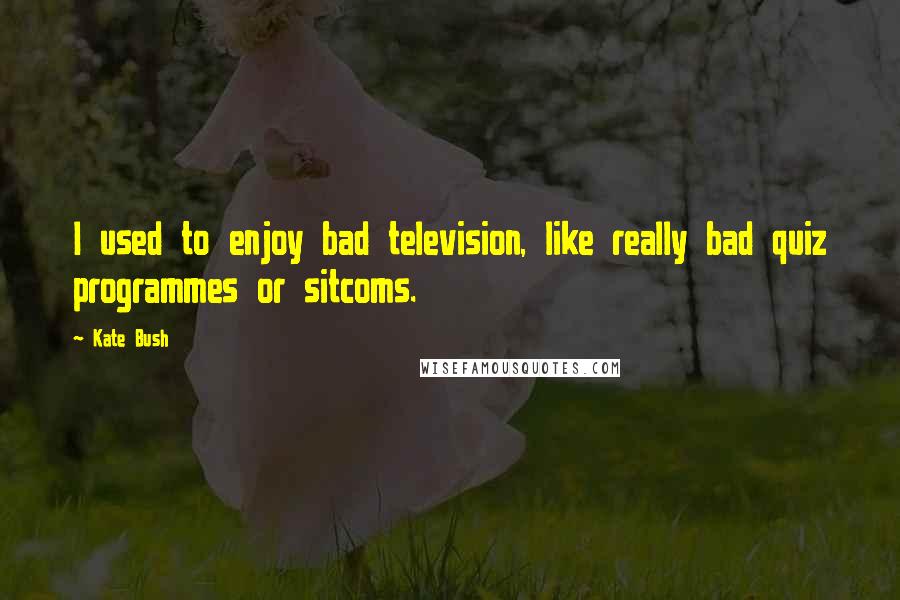 Kate Bush Quotes: I used to enjoy bad television, like really bad quiz programmes or sitcoms.