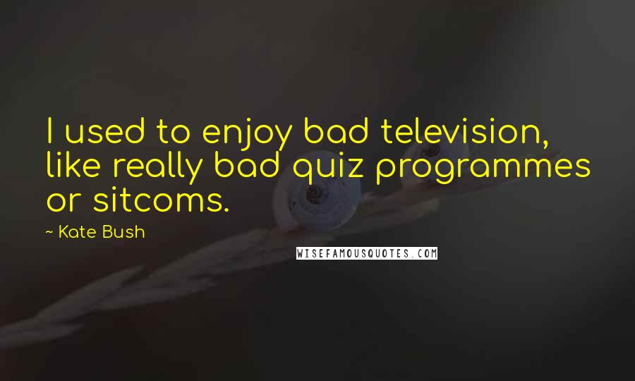 Kate Bush Quotes: I used to enjoy bad television, like really bad quiz programmes or sitcoms.