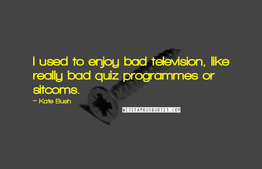 Kate Bush Quotes: I used to enjoy bad television, like really bad quiz programmes or sitcoms.