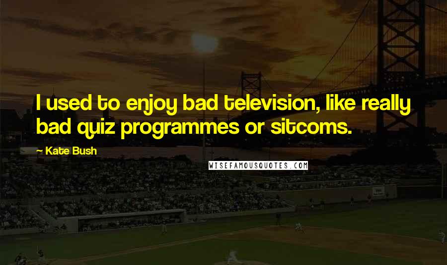 Kate Bush Quotes: I used to enjoy bad television, like really bad quiz programmes or sitcoms.