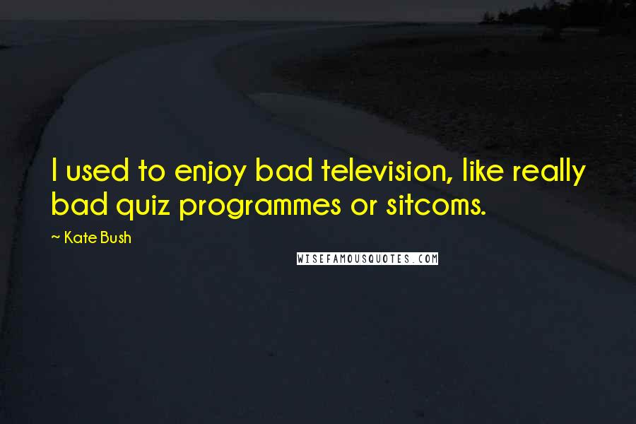 Kate Bush Quotes: I used to enjoy bad television, like really bad quiz programmes or sitcoms.