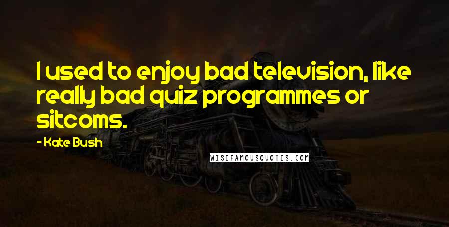 Kate Bush Quotes: I used to enjoy bad television, like really bad quiz programmes or sitcoms.