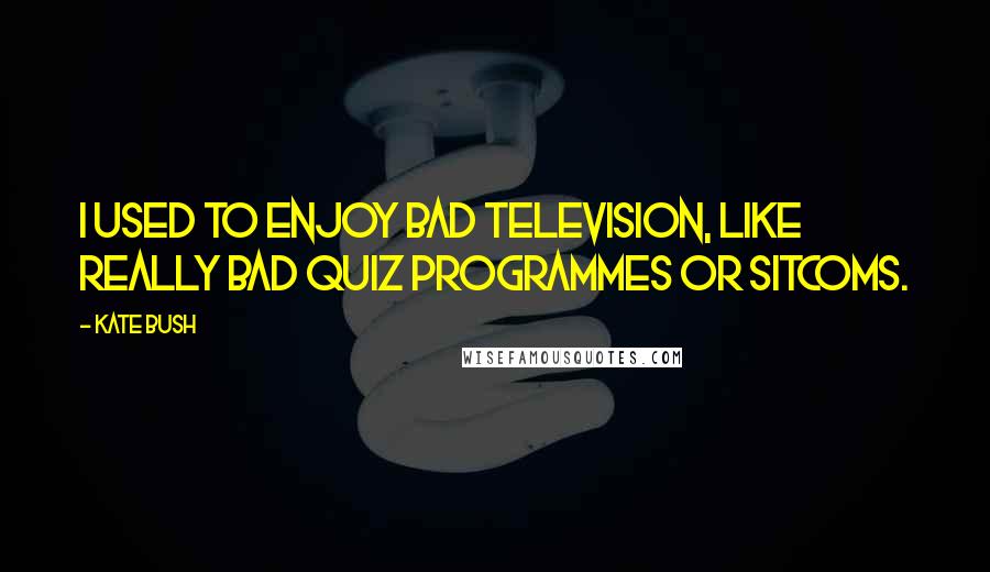 Kate Bush Quotes: I used to enjoy bad television, like really bad quiz programmes or sitcoms.