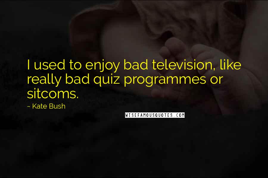 Kate Bush Quotes: I used to enjoy bad television, like really bad quiz programmes or sitcoms.