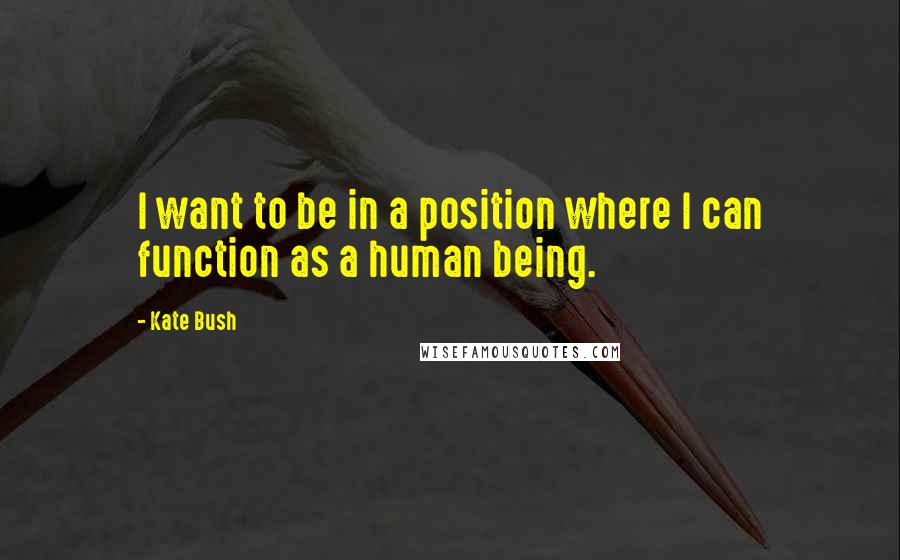 Kate Bush Quotes: I want to be in a position where I can function as a human being.