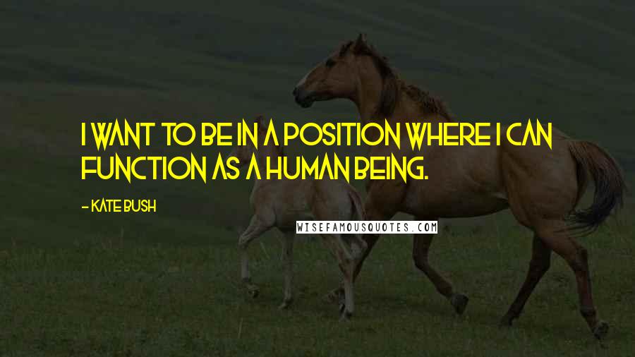 Kate Bush Quotes: I want to be in a position where I can function as a human being.