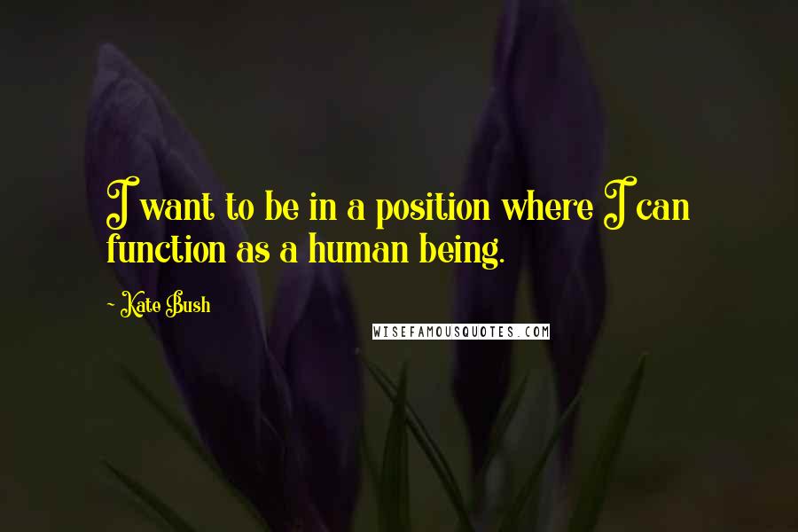 Kate Bush Quotes: I want to be in a position where I can function as a human being.