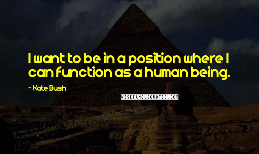 Kate Bush Quotes: I want to be in a position where I can function as a human being.