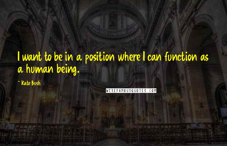 Kate Bush Quotes: I want to be in a position where I can function as a human being.