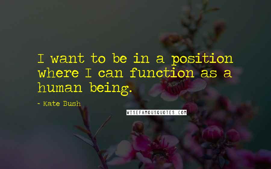 Kate Bush Quotes: I want to be in a position where I can function as a human being.