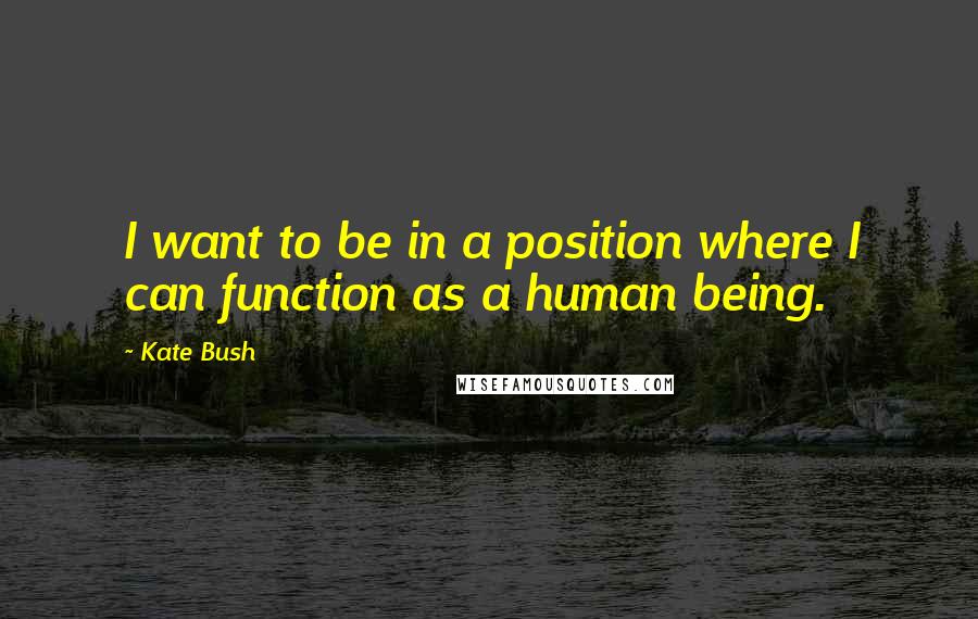 Kate Bush Quotes: I want to be in a position where I can function as a human being.