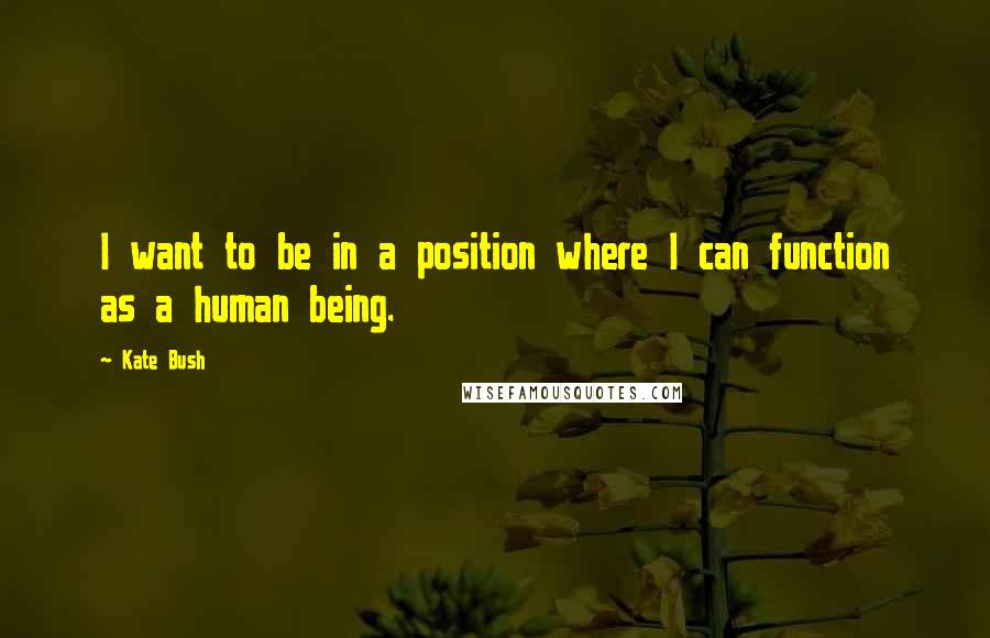 Kate Bush Quotes: I want to be in a position where I can function as a human being.