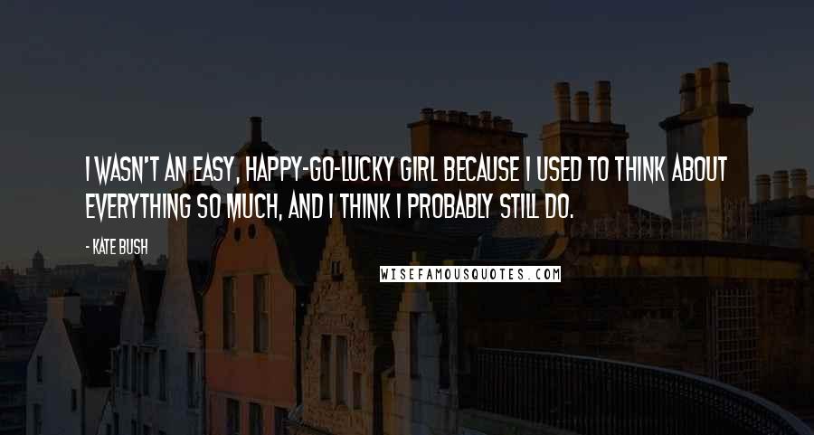 Kate Bush Quotes: I wasn't an easy, happy-go-lucky girl because I used to think about everything so much, and I think I probably still do.