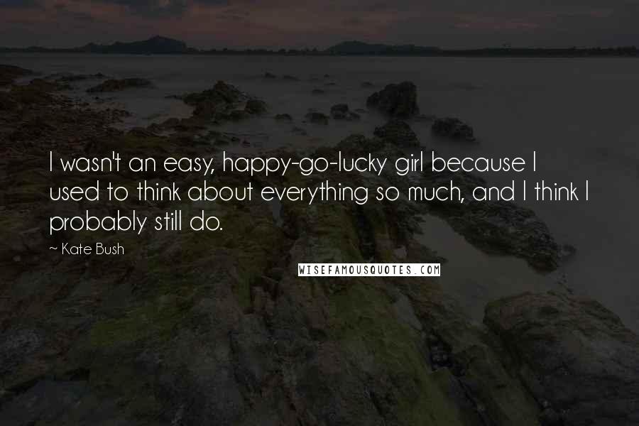 Kate Bush Quotes: I wasn't an easy, happy-go-lucky girl because I used to think about everything so much, and I think I probably still do.