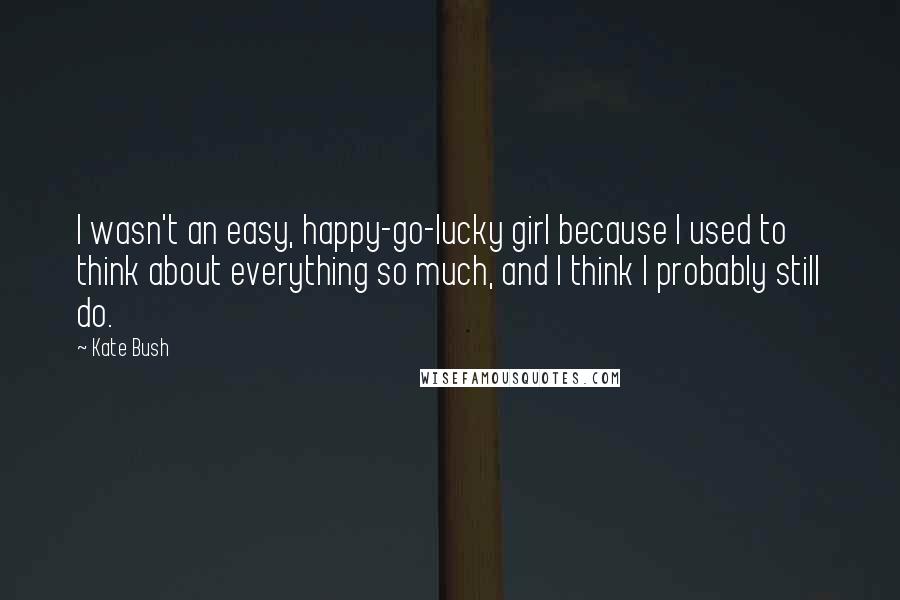 Kate Bush Quotes: I wasn't an easy, happy-go-lucky girl because I used to think about everything so much, and I think I probably still do.
