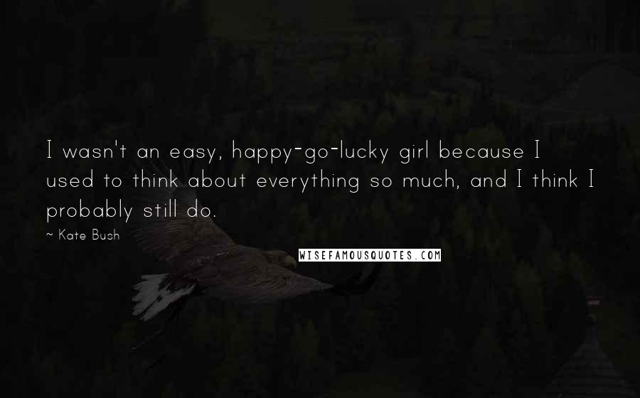 Kate Bush Quotes: I wasn't an easy, happy-go-lucky girl because I used to think about everything so much, and I think I probably still do.