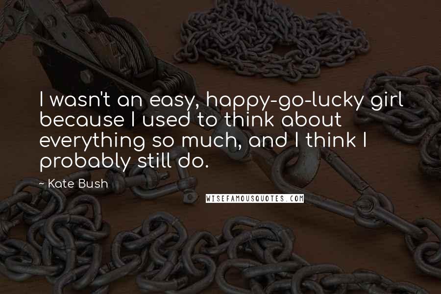 Kate Bush Quotes: I wasn't an easy, happy-go-lucky girl because I used to think about everything so much, and I think I probably still do.