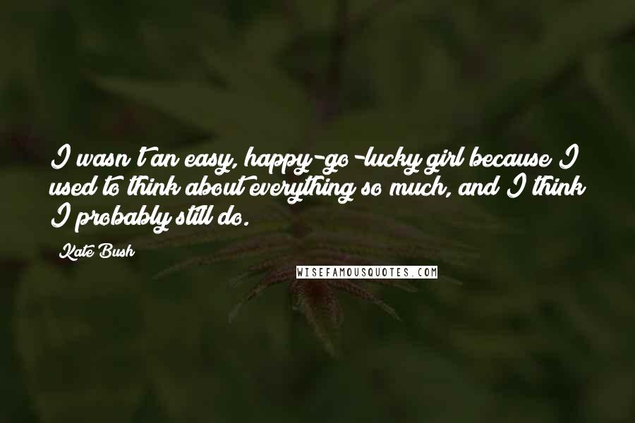 Kate Bush Quotes: I wasn't an easy, happy-go-lucky girl because I used to think about everything so much, and I think I probably still do.