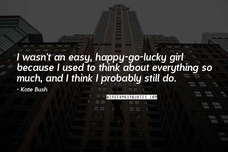 Kate Bush Quotes: I wasn't an easy, happy-go-lucky girl because I used to think about everything so much, and I think I probably still do.