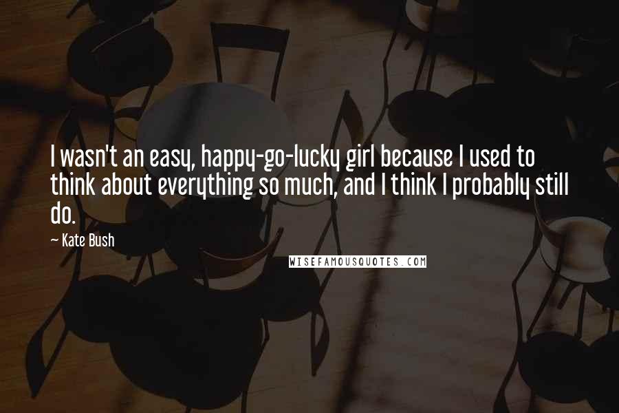 Kate Bush Quotes: I wasn't an easy, happy-go-lucky girl because I used to think about everything so much, and I think I probably still do.