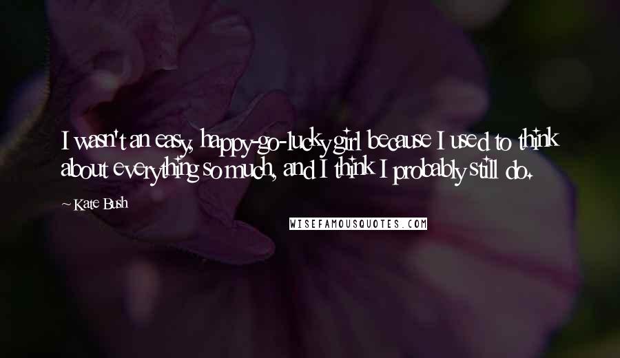 Kate Bush Quotes: I wasn't an easy, happy-go-lucky girl because I used to think about everything so much, and I think I probably still do.