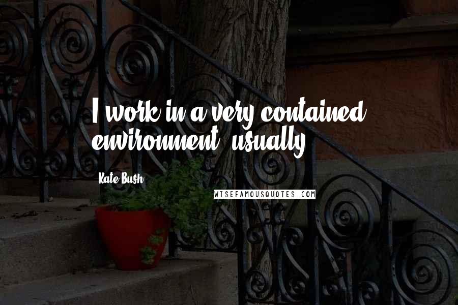 Kate Bush Quotes: I work in a very contained environment, usually.