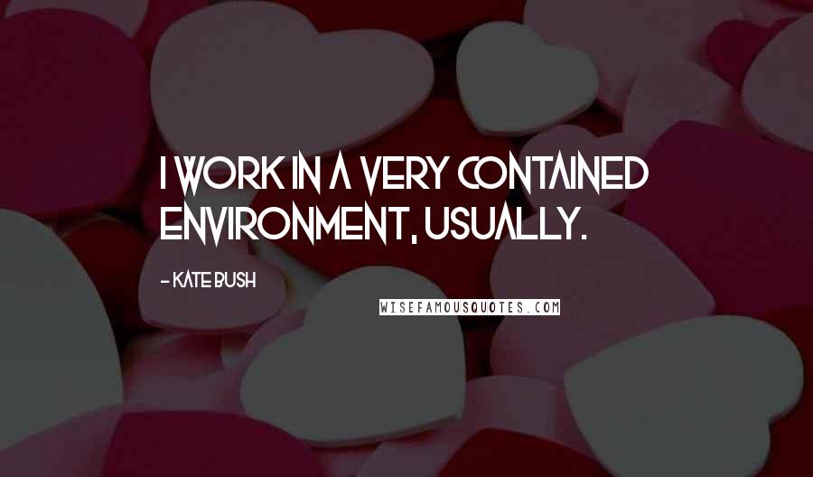 Kate Bush Quotes: I work in a very contained environment, usually.