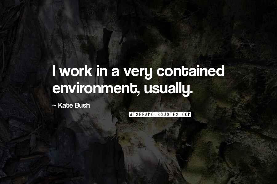 Kate Bush Quotes: I work in a very contained environment, usually.