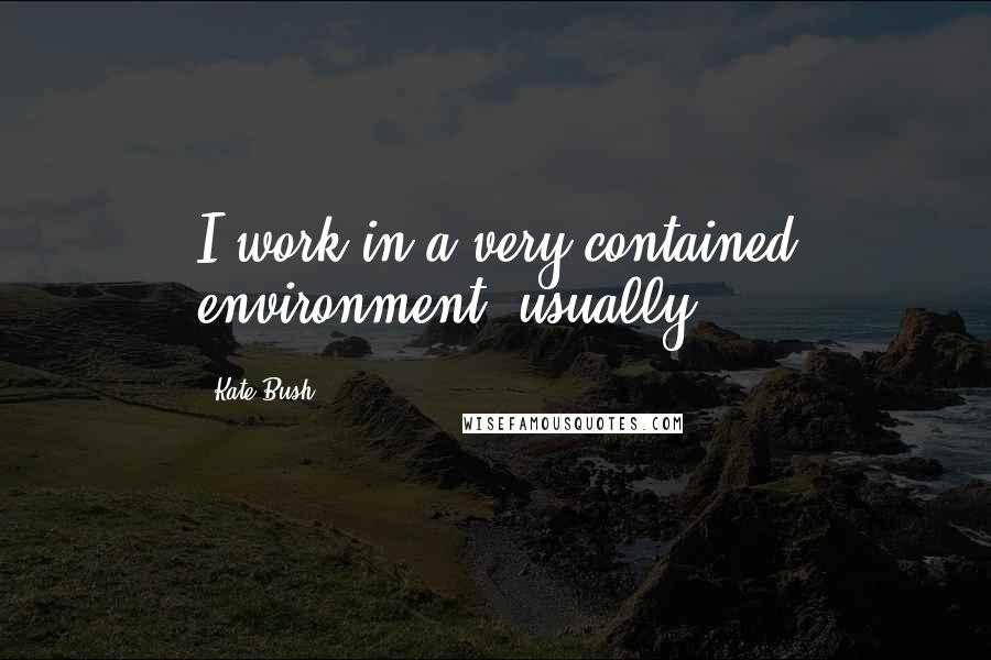 Kate Bush Quotes: I work in a very contained environment, usually.